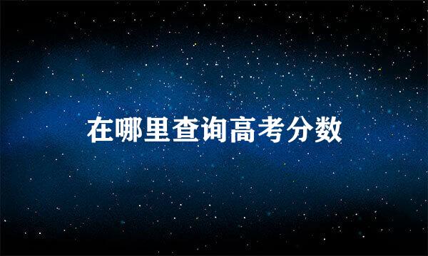 在哪里查询高考分数