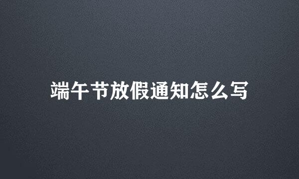 端午节放假通知怎么写