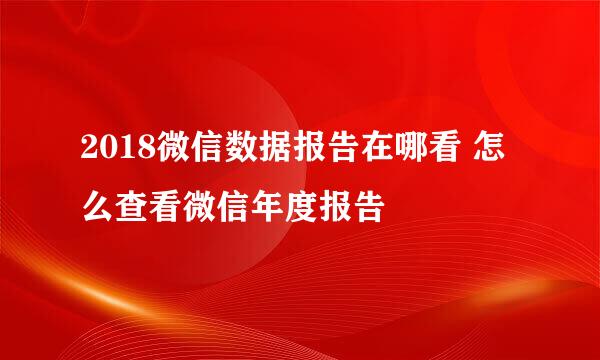 2018微信数据报告在哪看 怎么查看微信年度报告