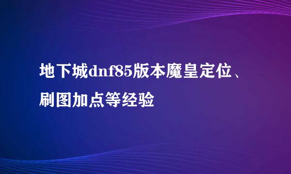 地下城dnf85版本魔皇定位、刷图加点等经验