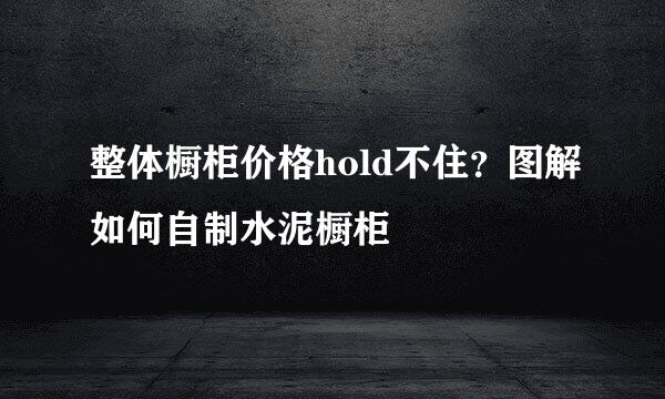 整体橱柜价格hold不住？图解如何自制水泥橱柜