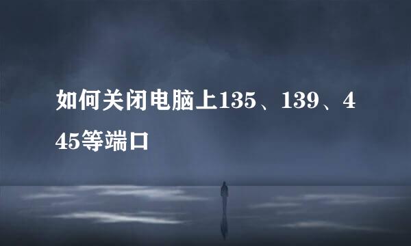 如何关闭电脑上135、139、445等端口
