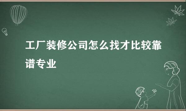 工厂装修公司怎么找才比较靠谱专业