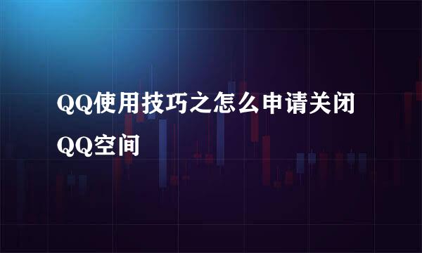 QQ使用技巧之怎么申请关闭QQ空间