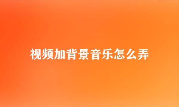 视频加背景音乐怎么弄