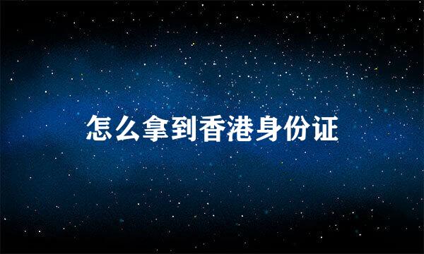 怎么拿到香港身份证