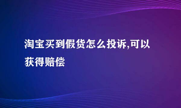 淘宝买到假货怎么投诉,可以获得赔偿