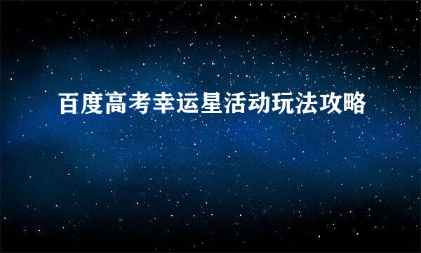 百度高考幸运星活动玩法攻略
