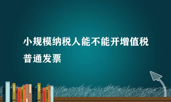 小规模纳税人能不能开增值税普通发票