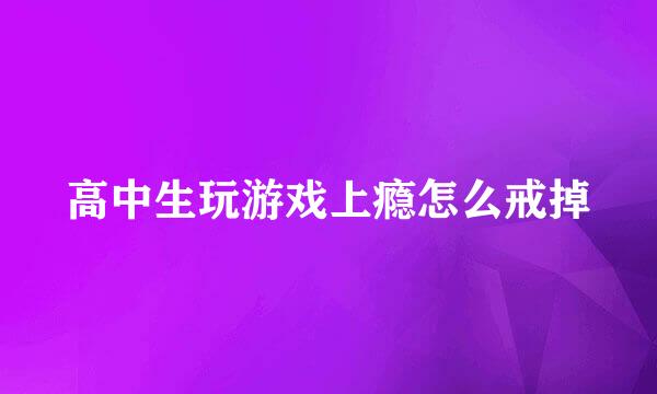高中生玩游戏上瘾怎么戒掉