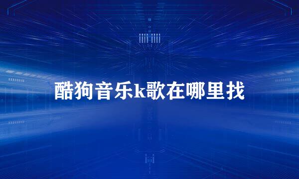 酷狗音乐k歌在哪里找