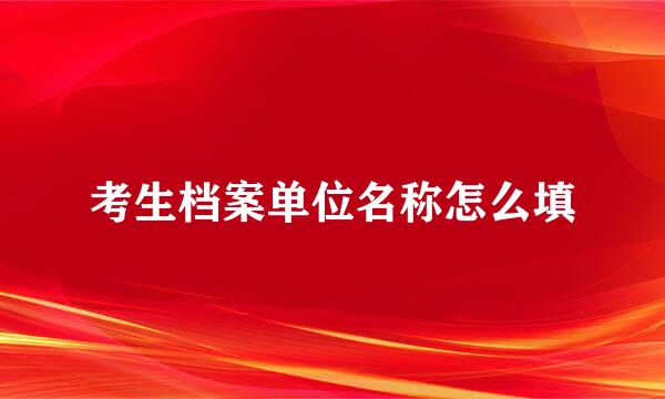 考生档案单位名称怎么填
