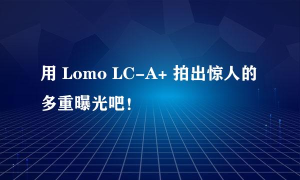 用 Lomo LC-A+ 拍出惊人的多重曝光吧！