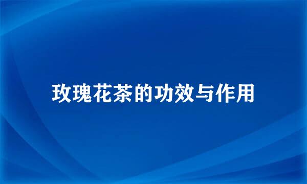 玫瑰花茶的功效与作用