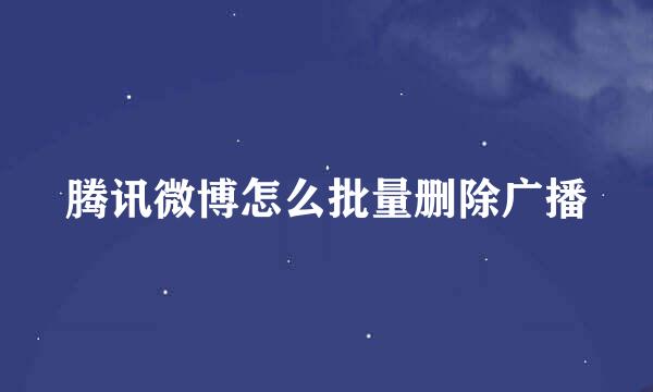 腾讯微博怎么批量删除广播