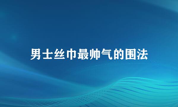 男士丝巾最帅气的围法