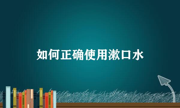 如何正确使用漱口水