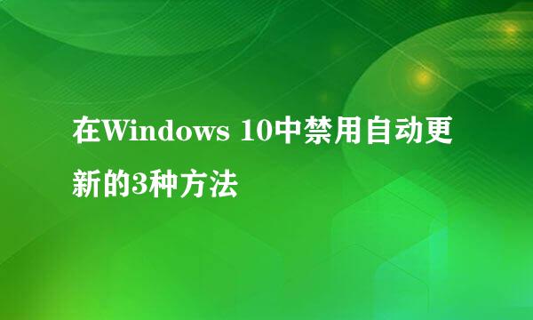 在Windows 10中禁用自动更新的3种方法