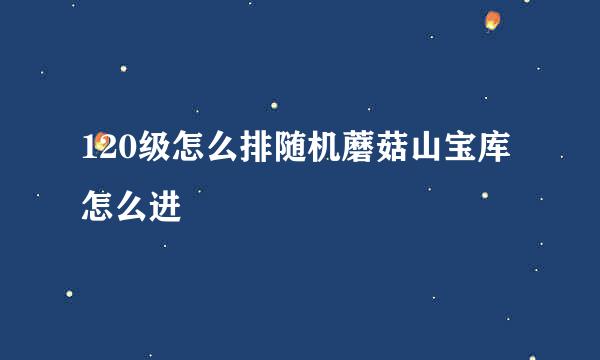 120级怎么排随机蘑菇山宝库怎么进