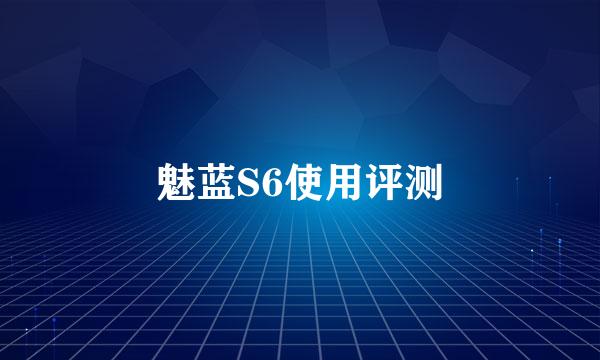 魅蓝S6使用评测