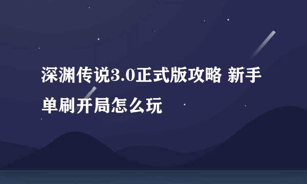 深渊传说3.0正式版攻略 新手单刷开局怎么玩