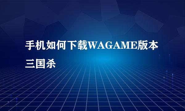 手机如何下载WAGAME版本三国杀