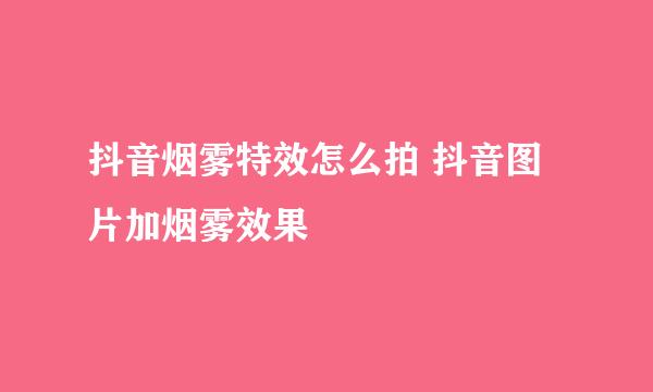 抖音烟雾特效怎么拍 抖音图片加烟雾效果