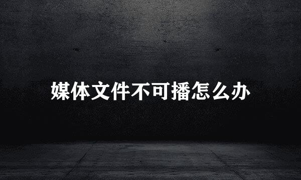 媒体文件不可播怎么办