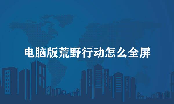 电脑版荒野行动怎么全屏