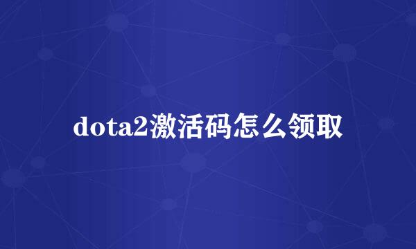 dota2激活码怎么领取