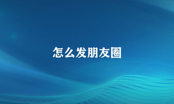 怎么发朋友圈