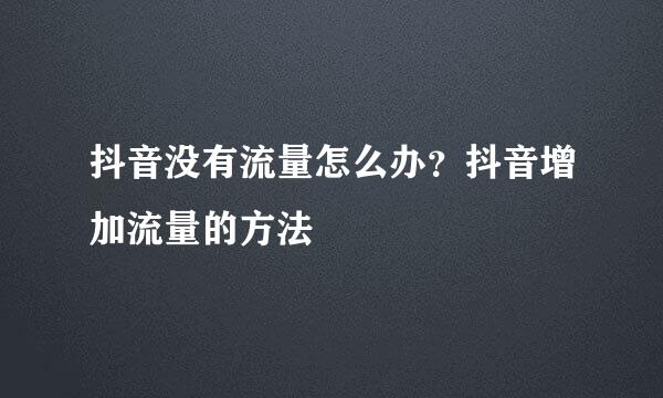 抖音没有流量怎么办？抖音增加流量的方法