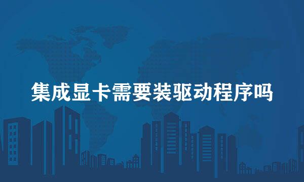 集成显卡需要装驱动程序吗