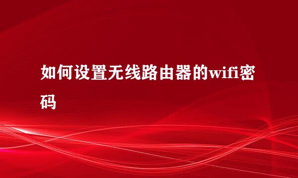 如何设置无线路由器的wifi密码