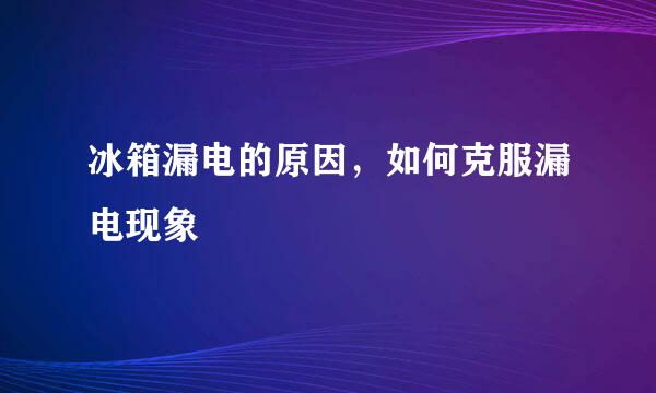 冰箱漏电的原因，如何克服漏电现象