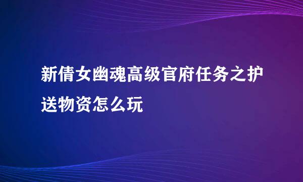 新倩女幽魂高级官府任务之护送物资怎么玩