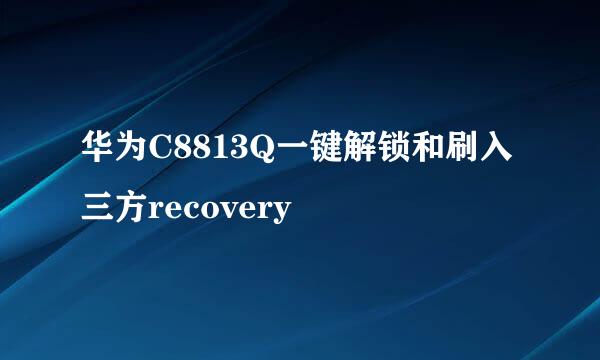 华为C8813Q一键解锁和刷入三方recovery
