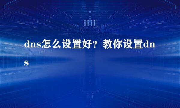 dns怎么设置好？教你设置dns