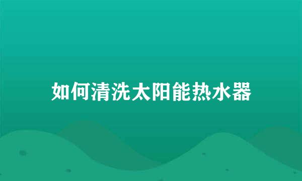 如何清洗太阳能热水器