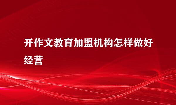 开作文教育加盟机构怎样做好经营