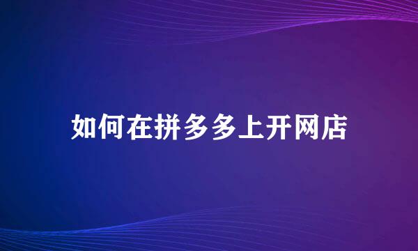 如何在拼多多上开网店