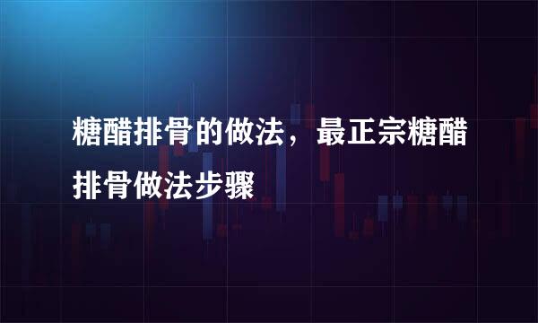 糖醋排骨的做法，最正宗糖醋排骨做法步骤