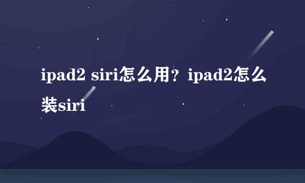 ipad2 siri怎么用？ipad2怎么装siri