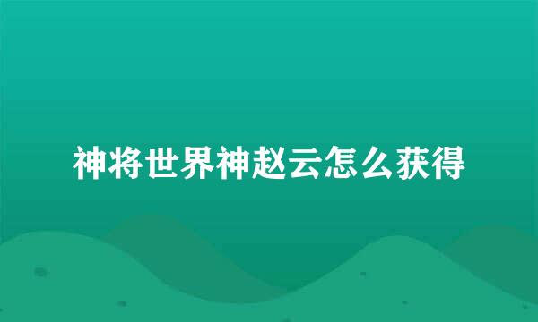 神将世界神赵云怎么获得