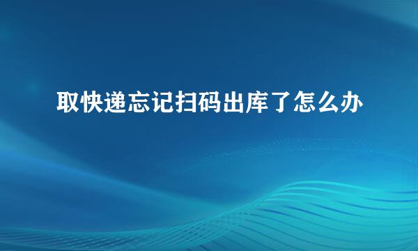 取快递忘记扫码出库了怎么办