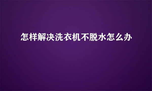 怎样解决洗衣机不脱水怎么办