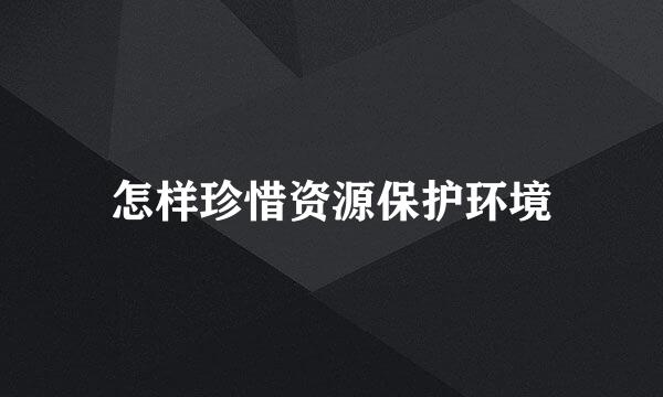 怎样珍惜资源保护环境