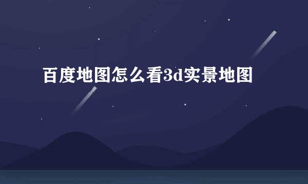 百度地图怎么看3d实景地图