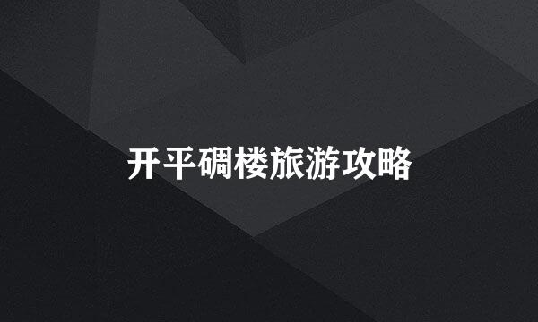 开平碉楼旅游攻略