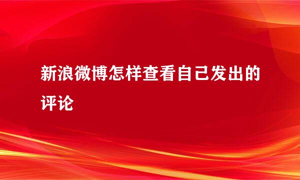 新浪微博怎样查看自己发出的评论